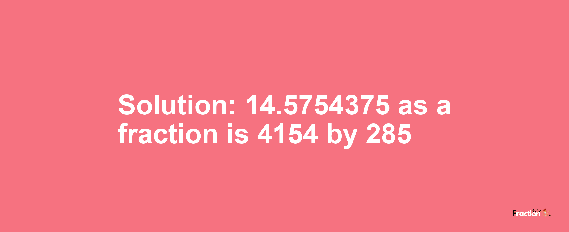 Solution:14.5754375 as a fraction is 4154/285